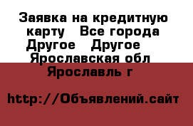 Заявка на кредитную карту - Все города Другое » Другое   . Ярославская обл.,Ярославль г.